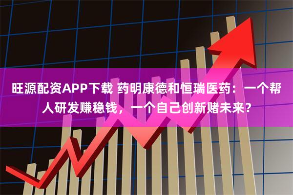 旺源配资APP下载 药明康德和恒瑞医药：一个帮人研发赚稳钱，一个自己创新赌未来？