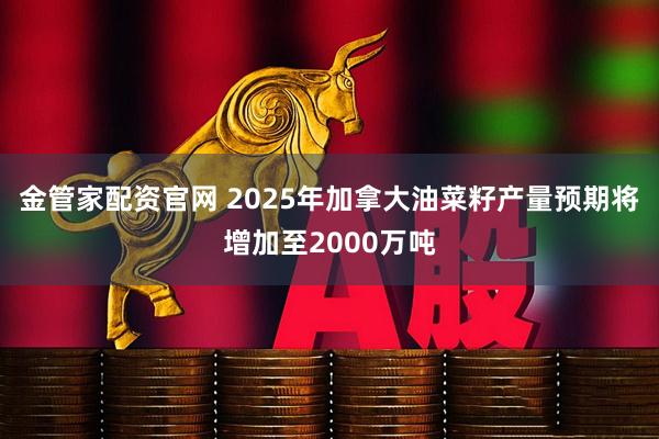 金管家配资官网 2025年加拿大油菜籽产量预期将增加至2000万吨