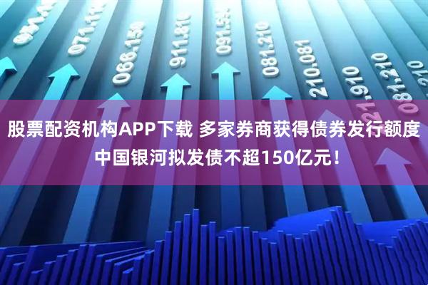 股票配资机构APP下载 多家券商获得债券发行额度 中国银河拟发债不超150亿元！