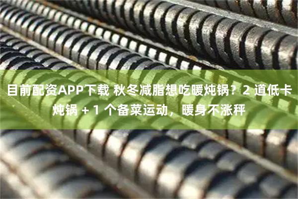 目前配资APP下载 秋冬减脂想吃暖炖锅？2 道低卡炖锅 + 1 个备菜运动，暖身不涨秤