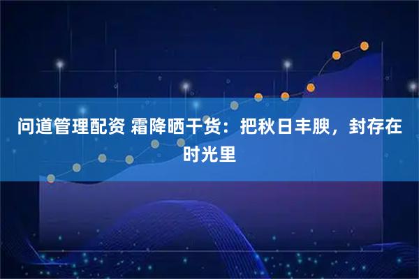 问道管理配资 霜降晒干货：把秋日丰腴，封存在时光里