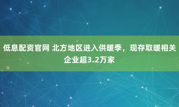 低息配资官网 北方地区进入供暖季，现存取暖相关企业超3.2万家