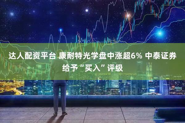 达人配资平台 康耐特光学盘中涨超6% 中泰证券给予“买入”评级
