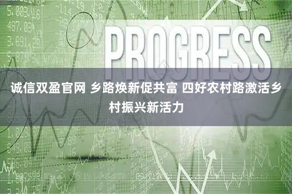 诚信双盈官网 乡路焕新促共富 四好农村路激活乡村振兴新活力
