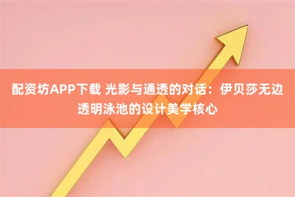 配资坊APP下载 光影与通透的对话：伊贝莎无边透明泳池的设计美学核心
