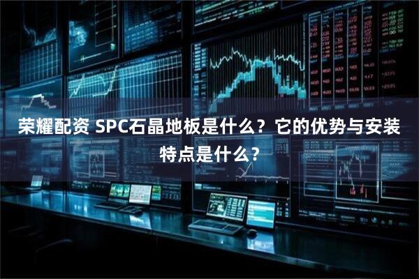 荣耀配资 SPC石晶地板是什么？它的优势与安装特点是什么？