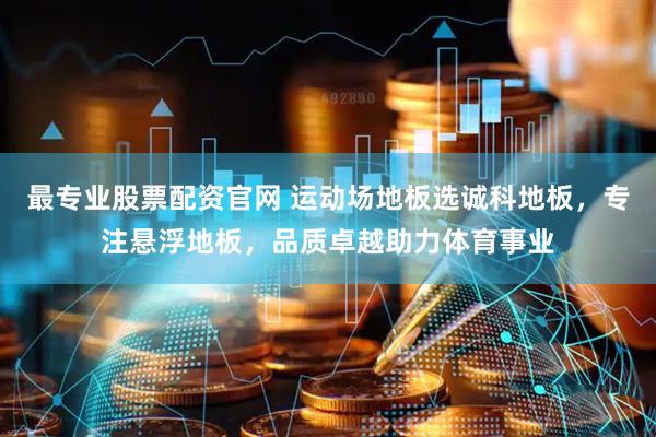 最专业股票配资官网 运动场地板选诚科地板，专注悬浮地板，品质卓越助力体育事业