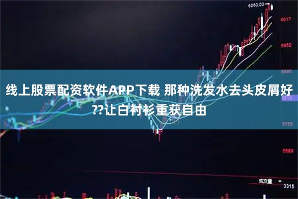 线上股票配资软件APP下载 那种洗发水去头皮屑好??让白衬衫重获自由