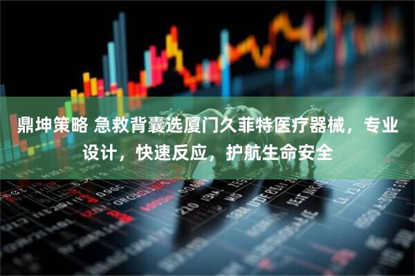 鼎坤策略 急救背囊选厦门久菲特医疗器械，专业设计，快速反应，护航生命安全