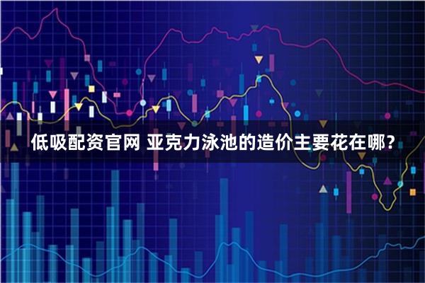 低吸配资官网 亚克力泳池的造价主要花在哪？