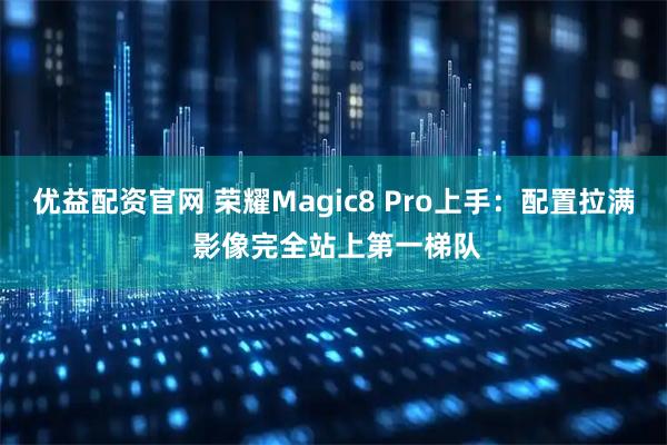 优益配资官网 荣耀Magic8 Pro上手：配置拉满 影像完全站上第一梯队