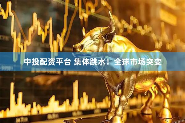 中投配资平台 集体跳水！全球市场突变