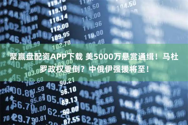 聚赢盘配资APP下载 美5000万悬赏通缉！马杜罗政权要倒？中俄伊强援将至！