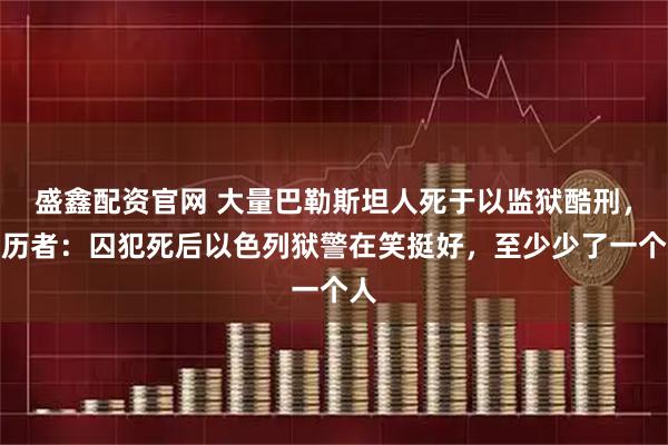 盛鑫配资官网 大量巴勒斯坦人死于以监狱酷刑，亲历者：囚犯死后以色列狱警在笑挺好，至少少了一个人