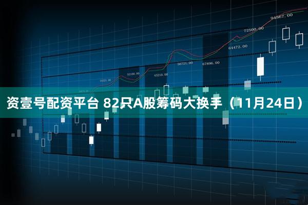 资壹号配资平台 82只A股筹码大换手（11月24日）