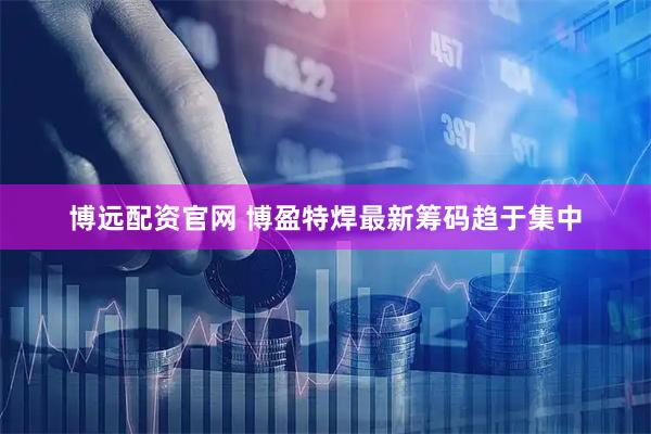 博远配资官网 博盈特焊最新筹码趋于集中