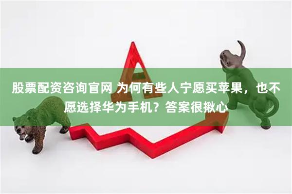 股票配资咨询官网 为何有些人宁愿买苹果，也不愿选择华为手机？答案很揪心