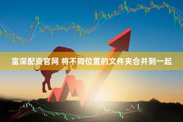 富深配资官网 将不同位置的文件夹合并到一起