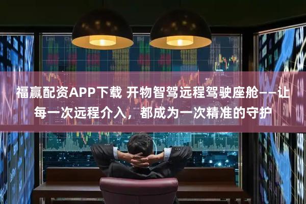 福赢配资APP下载 开物智驾远程驾驶座舱——让每一次远程介入，都成为一次精准的守护