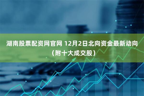湖南股票配资网官网 12月2日北向资金最新动向（附十大成交股）