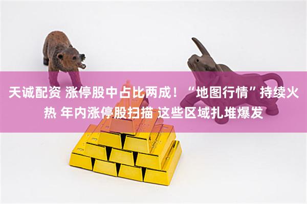 天诚配资 涨停股中占比两成！“地图行情”持续火热 年内涨停股扫描 这些区域扎堆爆发