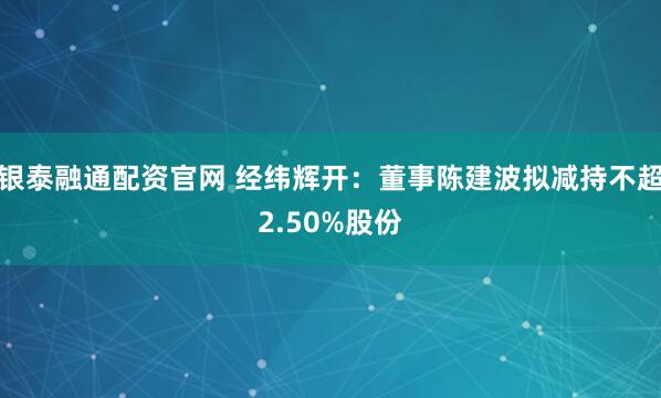 银泰融通配资官网 经纬辉开：董事陈建波拟减持不超2.50%股份