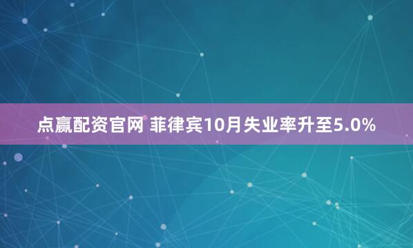 点赢配资官网 菲律宾10月失业率升至5.0%