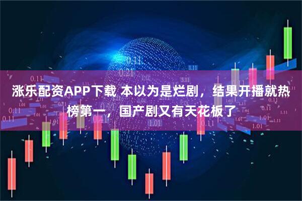 涨乐配资APP下载 本以为是烂剧，结果开播就热榜第一，国产剧又有天花板了