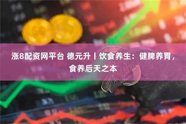 涨8配资网平台 德元升丨饮食养生：健脾养胃，食养后天之本