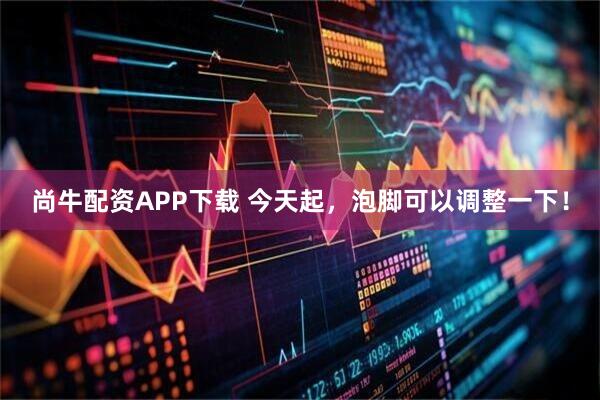 尚牛配资APP下载 今天起，泡脚可以调整一下！
