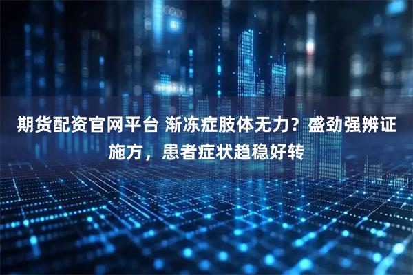 期货配资官网平台 渐冻症肢体无力？盛劲强辨证施方，患者症状趋稳好转