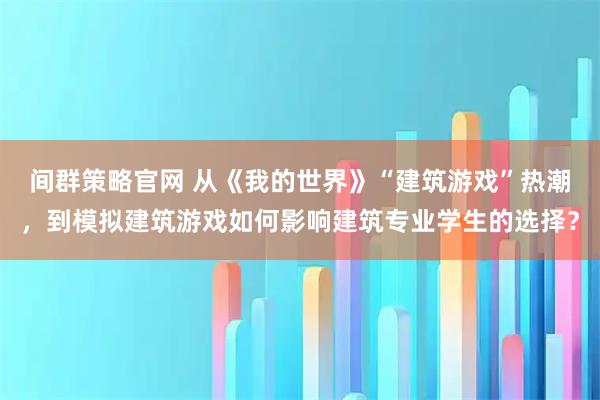 间群策略官网 从《我的世界》“建筑游戏”热潮，到模拟建筑游戏如何影响建筑专业学生的选择？