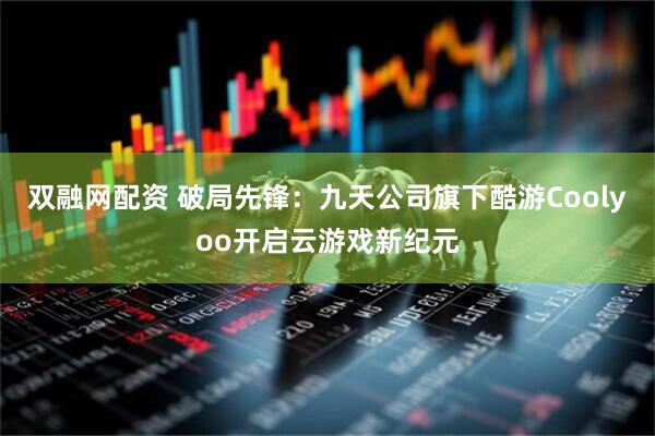 双融网配资 破局先锋：九天公司旗下酷游Coolyoo开启云游戏新纪元