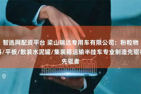 智选网配资平台 梁山瑞达专用车有限公司：粉粒物料/平板/散装水泥罐/集装箱运输半挂车专业制造先驱者