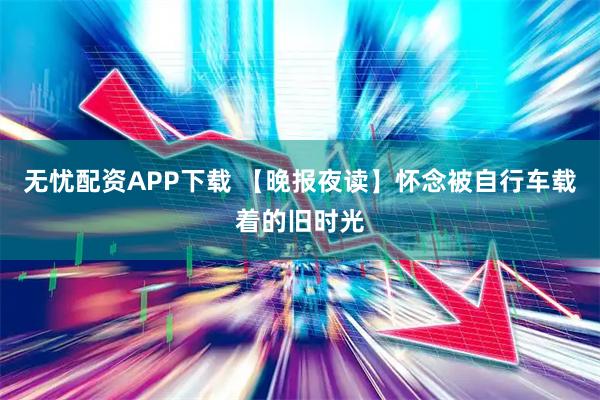 无忧配资APP下载 【晚报夜读】怀念被自行车载着的旧时光