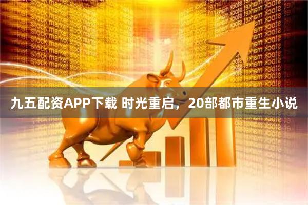九五配资APP下载 时光重启，20部都市重生小说