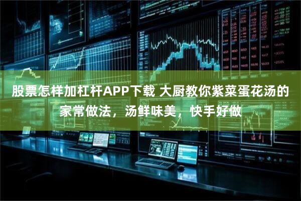 股票怎样加杠杆APP下载 大厨教你紫菜蛋花汤的家常做法，汤鲜味美，快手好做