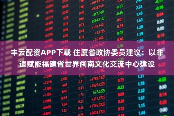 丰云配资APP下载 住厦省政协委员建议：以非遗赋能福建省世界闽南文化交流中心建设