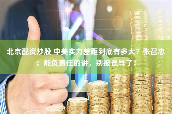 北京配资炒股 中美实力差距到底有多大？张召忠：能负责任的讲，别被误导了！