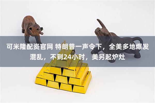 可米隆配资官网 特朗普一声令下，全美多地爆发混乱，不到24小时，美另起炉灶