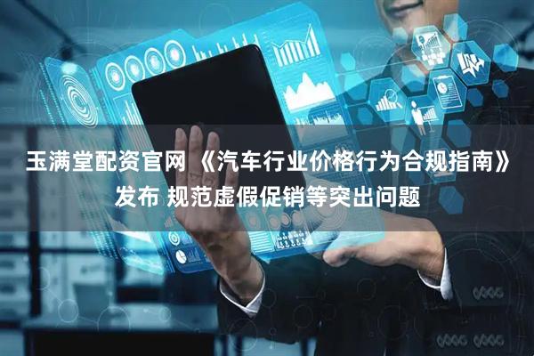 玉满堂配资官网 《汽车行业价格行为合规指南》发布 规范虚假促销等突出问题