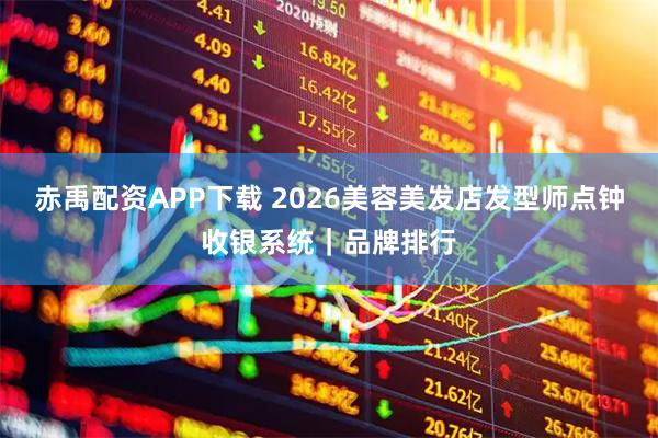 赤禹配资APP下载 2026美容美发店发型师点钟收银系统｜品牌排行