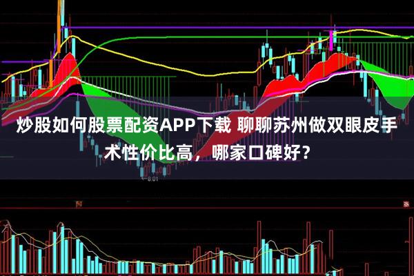 炒股如何股票配资APP下载 聊聊苏州做双眼皮手术性价比高，哪家口碑好？