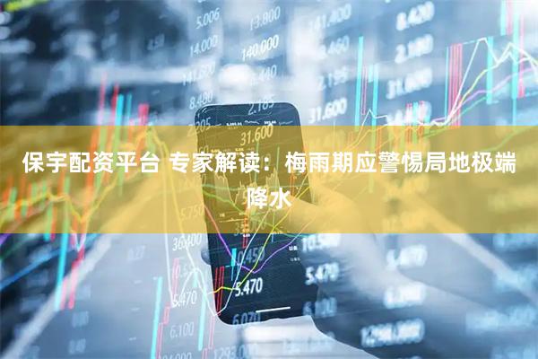 保宇配资平台 专家解读：梅雨期应警惕局地极端降水