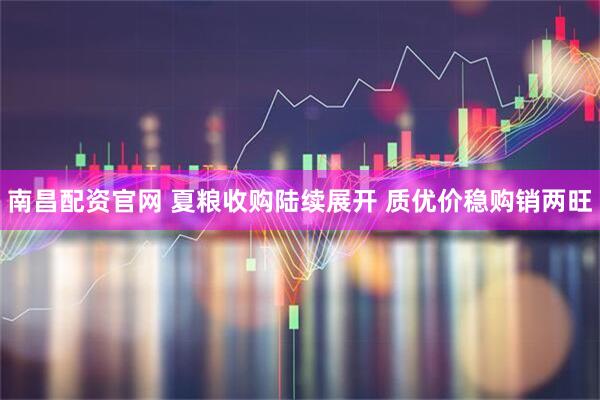 南昌配资官网 夏粮收购陆续展开 质优价稳购销两旺