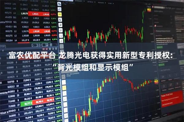 富农优配平台 龙腾光电获得实用新型专利授权: “背光模组和显示模组”