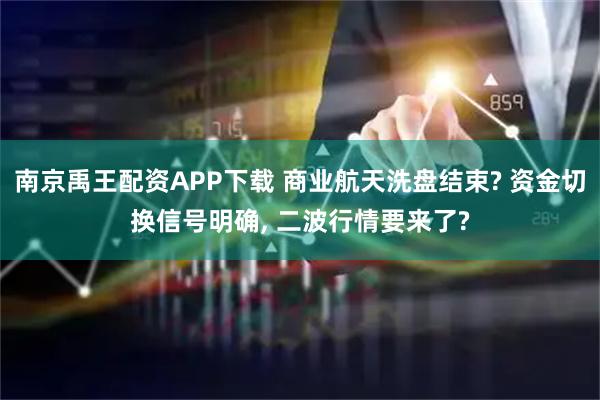 南京禹王配资APP下载 商业航天洗盘结束? 资金切换信号明确, 二波行情要来了?