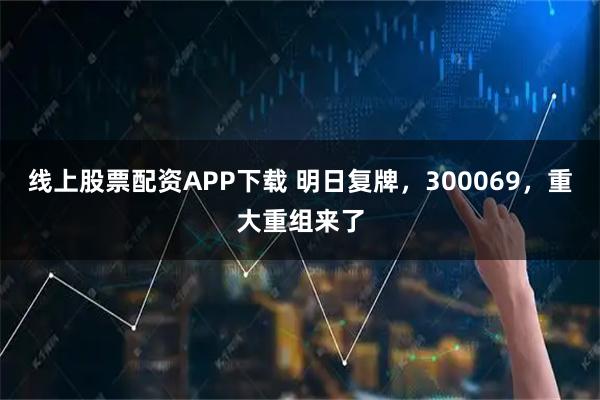 线上股票配资APP下载 明日复牌，300069，重大重组来了