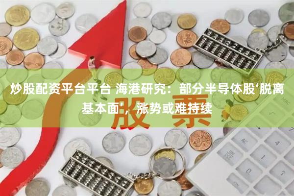 炒股配资平台平台 海港研究：部分半导体股‘脱离基本面’，涨势或难持续