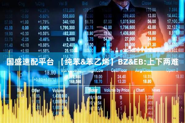 国盛速配平台 【纯苯&苯乙烯】BZ&EB:上下两难